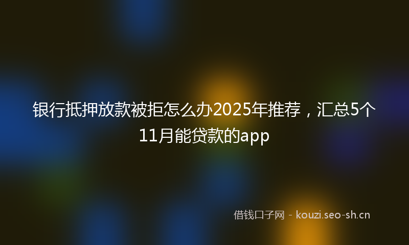 银行抵押放款被拒怎么办2025年推荐，汇总5个11月能贷款的app
