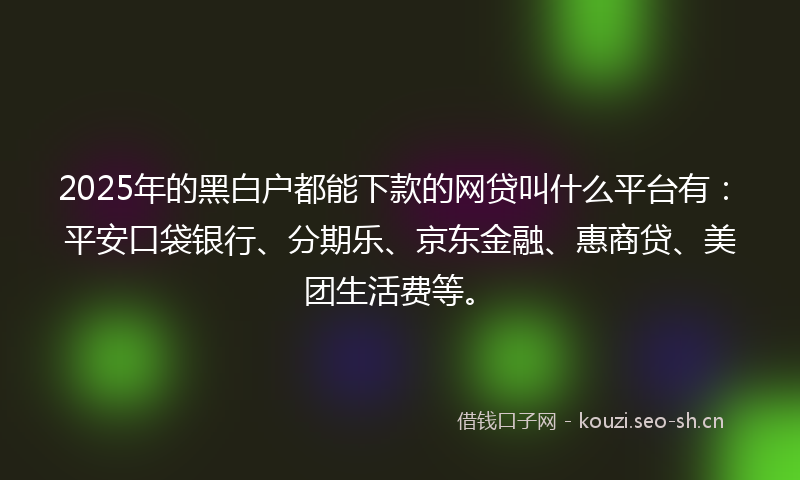 2025年的黑白户都能下款的网贷叫什么平台有：平安口袋银行、分期乐、京东金融、惠商贷、美团生活费等。