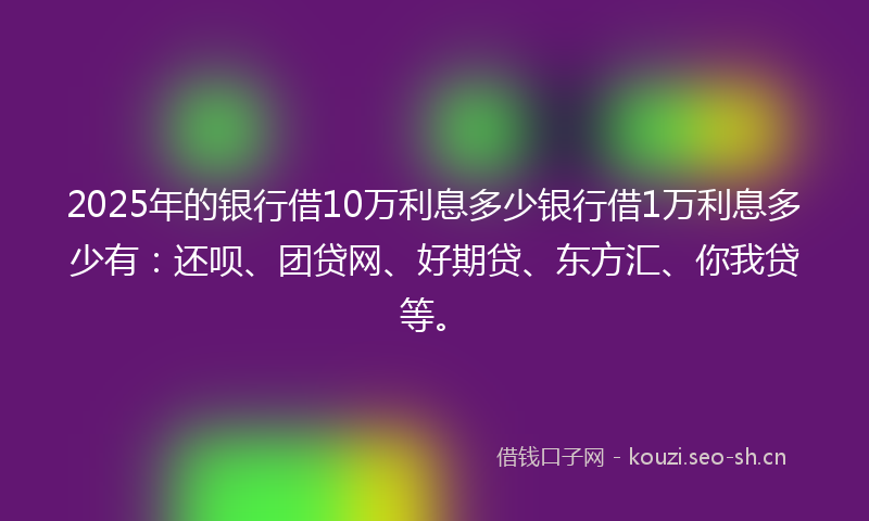 2025年的银行借10万利息多少银行借1万利息多少有:还呗、团贷网、好期贷、东方汇、你我贷等。