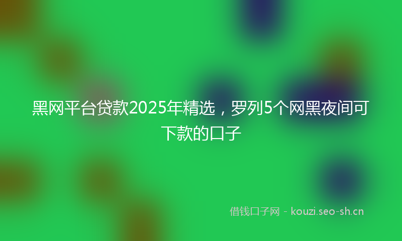 黑网平台贷款2025年精选，罗列5个网黑夜间可下款的口子