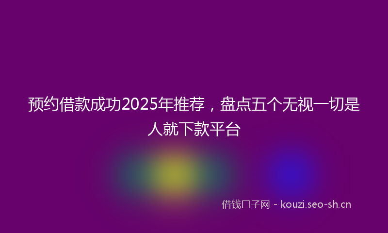预约借款成功2025年推荐，盘点五个无视一切是人就下款平台