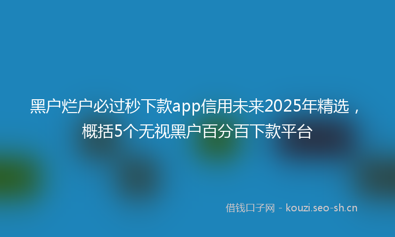 黑户烂户必过秒下款app信用未来2025年精选,概括5个无视黑户百分百下款平台