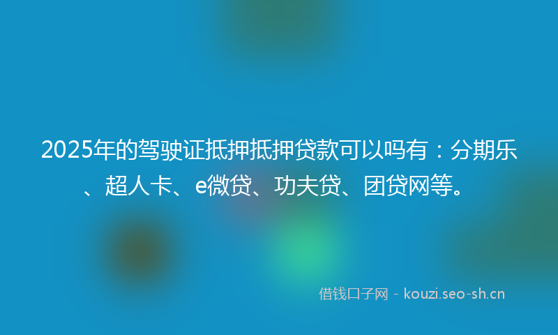 2025年的驾驶证抵押抵押贷款可以吗有：分期乐、超人卡、e微贷、功夫贷、团贷网等。