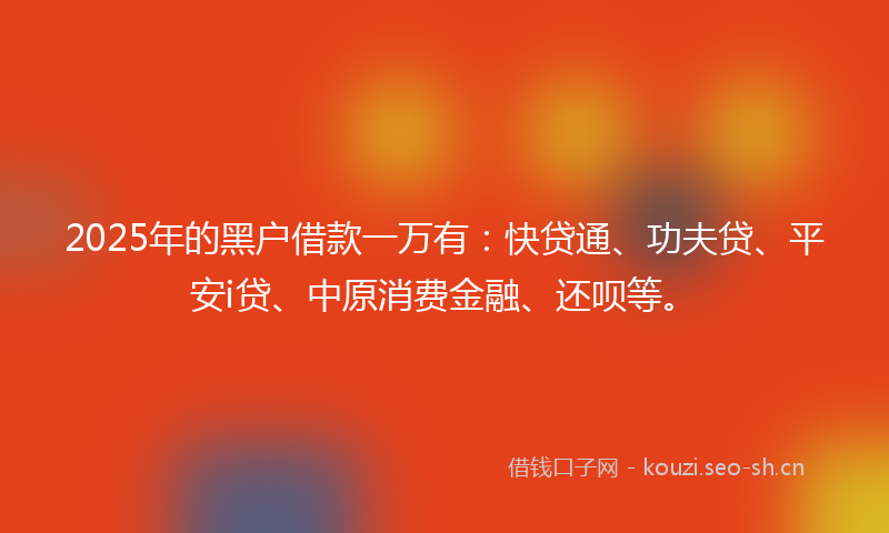 2025年的黑户借款一万有:快贷通、功夫贷、平安i贷、中原消费金融、还呗等。