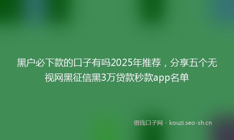 黑户必下款的口子有吗2025年推荐,分享五个无视网黑征信黑3万贷款秒款app名单