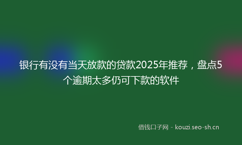 银行有没有当天放款的贷款2025年推荐，盘点5个逾期太多仍可下款的软件