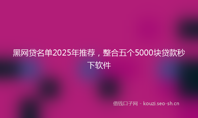 黑网贷名单2025年推荐,整合五个5000块贷款秒下软件
