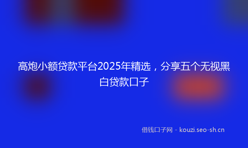 高炮小额贷款平台2025年精选，分享五个无视黑白贷款口子
