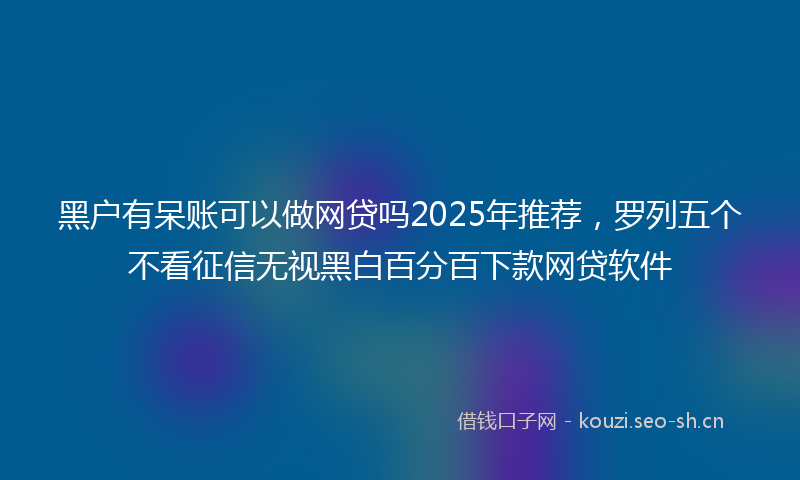 黑户有呆账可以做网贷吗2025年推荐，罗列五个不看征信无视黑白百分百下款网贷软件