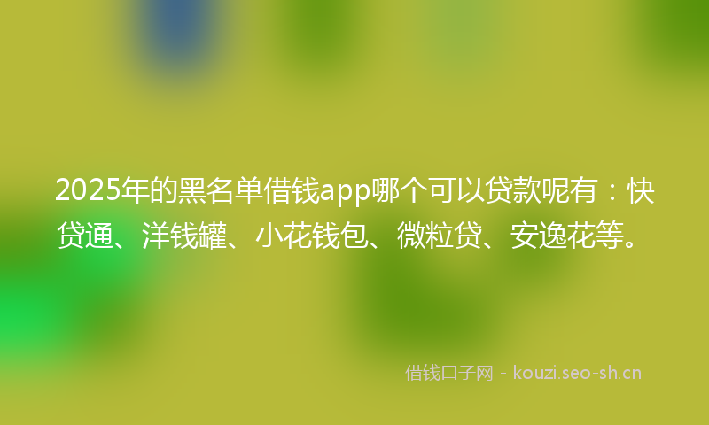 2025年的黑名单借钱app哪个可以贷款呢有:快贷通、洋钱罐、小花钱包、微粒贷、安逸花等。