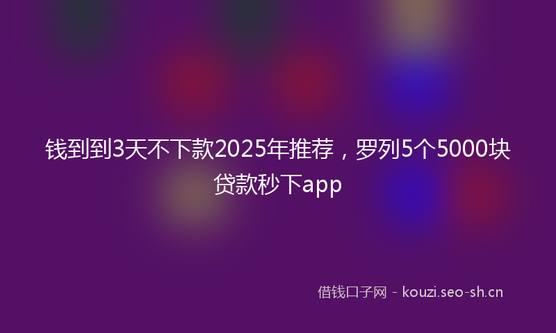 钱到到3天不下款2025年推荐,罗列5个5000块贷款秒下app