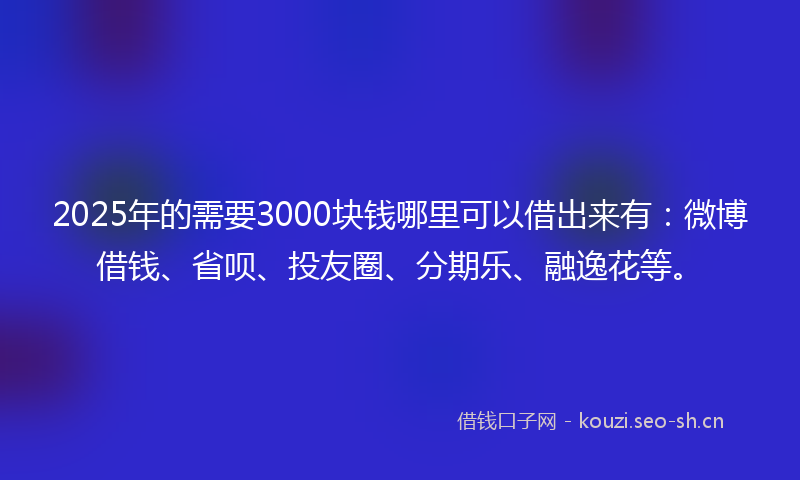 2025年的需要3000块钱哪里可以借出来有：微博借钱、省呗、投友圈、分期乐、融逸花等。