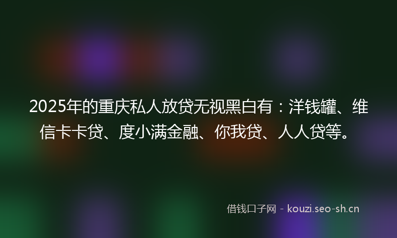 2025年的重庆私人放贷无视黑白有：洋钱罐、维信卡卡贷、度小满金融、你我贷、人人贷等。