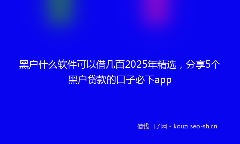 黑户什么软件可以借几百2025年精选，分享5个黑户贷款的口子必下app