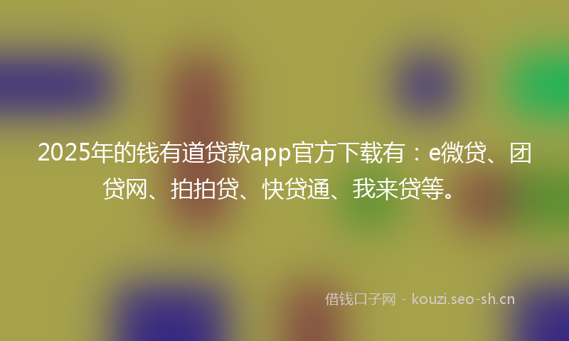 2025年的钱有道贷款app官方下载有：e微贷、团贷网、拍拍贷、快贷通、我来贷等。