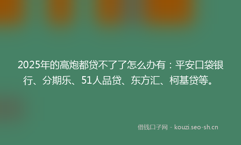 2025年的高炮都贷不了了怎么办有：平安口袋银行、分期乐、51人品贷、东方汇、柯基贷等。