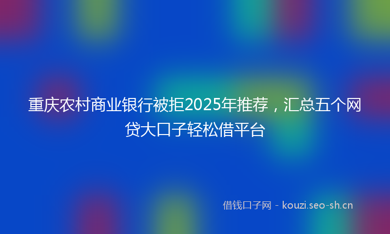重庆农村商业银行被拒2025年推荐，汇总五个网贷大口子轻松借平台