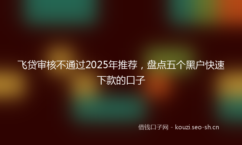 飞贷审核不通过2025年推荐，盘点五个黑户快速下款的口子