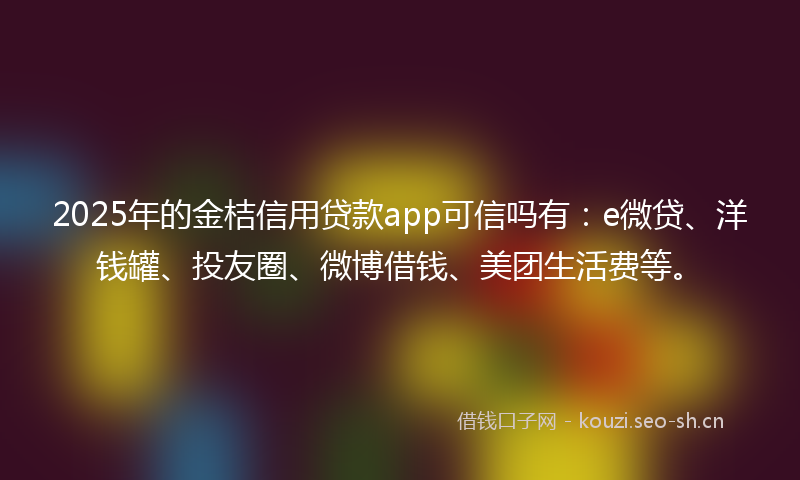 2025年的金桔信用贷款app可信吗有:e微贷、洋钱罐、投友圈、微博借钱、美团生活费等。