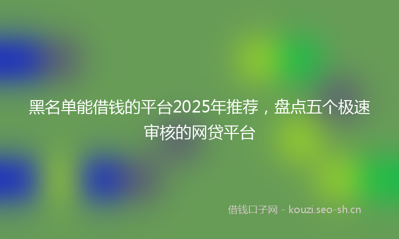 黑名单能借钱的平台2025年推荐，盘点五个极速审核的网贷平台