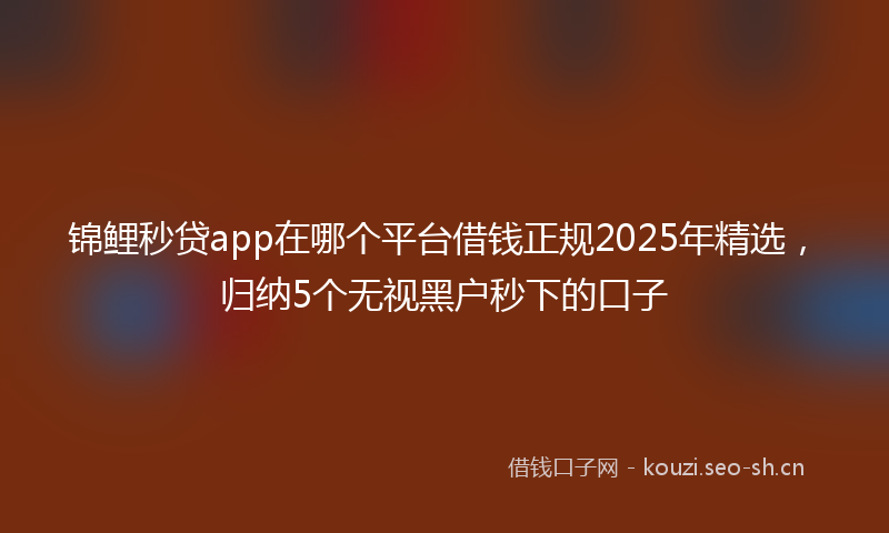 锦鲤秒贷app在哪个平台借钱正规2025年精选，归纳5个无视黑户秒下的口子