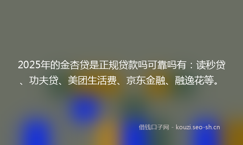 2025年的金杏贷是正规贷款吗可靠吗有：读秒贷、功夫贷、美团生活费、京东金融、融逸花等。