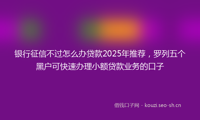 银行征信不过怎么办贷款2025年推荐，罗列五个黑户可快速办理小额贷款业务的口子