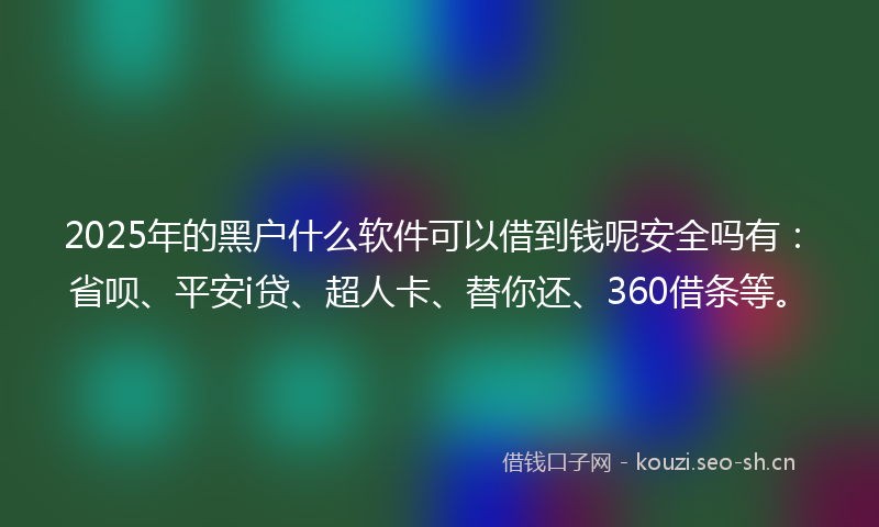 2025年的黑户什么软件可以借到钱呢安全吗有:省呗、平安i贷、超人卡、替你还、360借条等。
