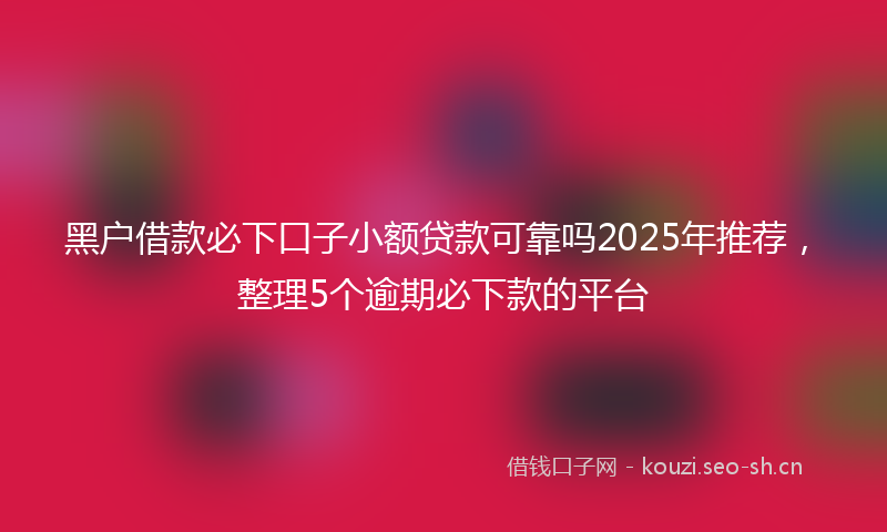 黑户借款必下口子小额贷款可靠吗2025年推荐，整理5个逾期必下款的平台