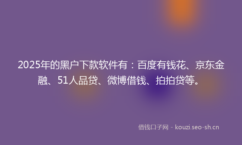 2025年的黑户下款软件有:百度有钱花、京东金融、51人品贷、微博借钱、拍拍贷等。