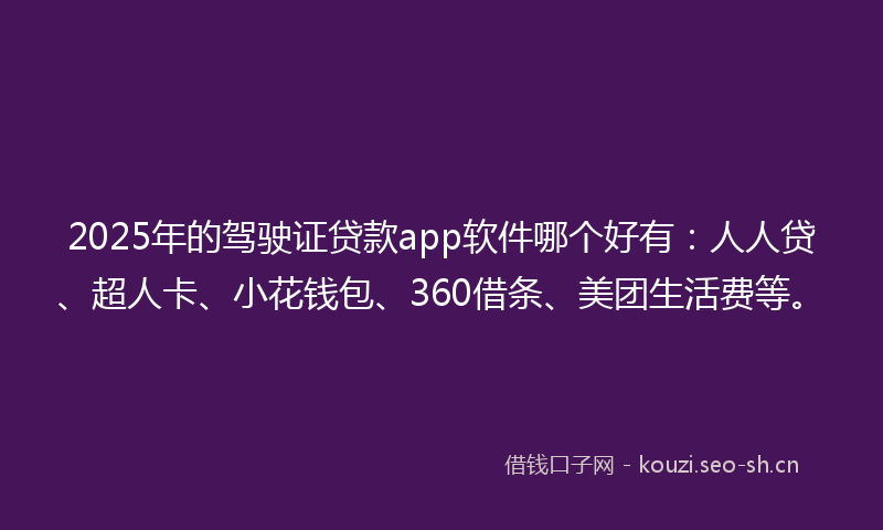 2025年的驾驶证贷款app软件哪个好有:人人贷、超人卡、小花钱包、360借条、美团生活费等。