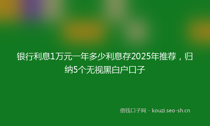 银行利息1万元一年多少利息存2025年推荐，归纳5个无视黑白户口子