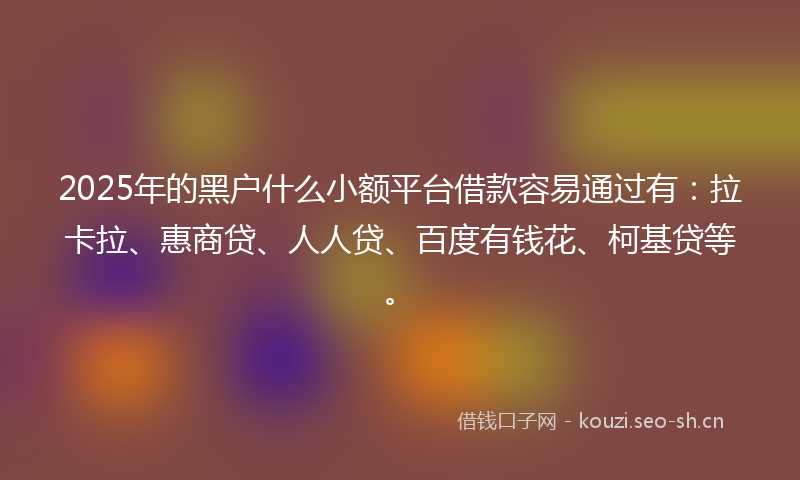 2025年的黑户什么小额平台借款容易通过有：拉卡拉、惠商贷、人人贷、百度有钱花、柯基贷等。