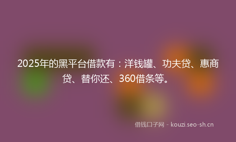 2025年的黑平台借款有：洋钱罐、功夫贷、惠商贷、替你还、360借条等。