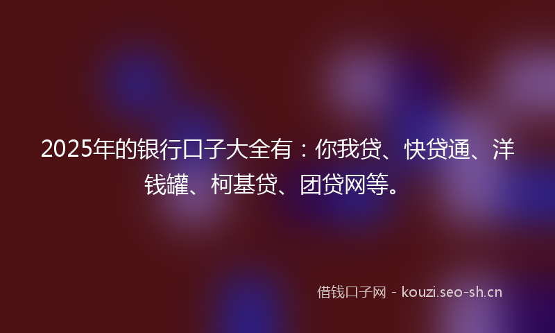 2025年的银行口子大全有：你我贷、快贷通、洋钱罐、柯基贷、团贷网等。
