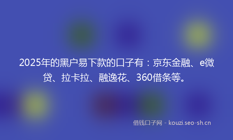 2025年的黑户易下款的口子有:京东金融、e微贷、拉卡拉、融逸花、360借条等。