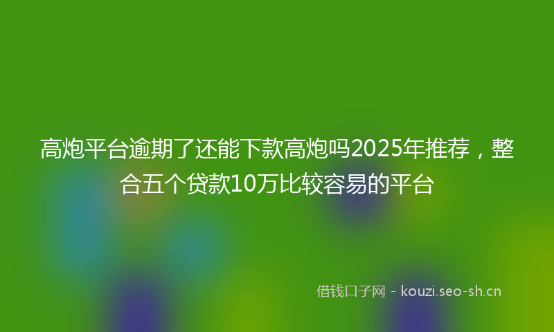 高炮平台逾期了还能下款高炮吗2025年推荐，整合五个贷款10万比较容易的平台