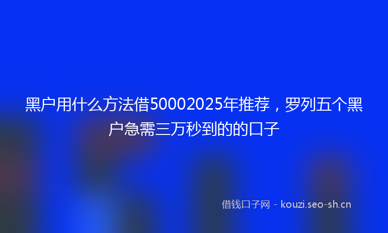 黑户用什么方法借50002025年推荐,罗列五个黑户急需三万秒到的的口子