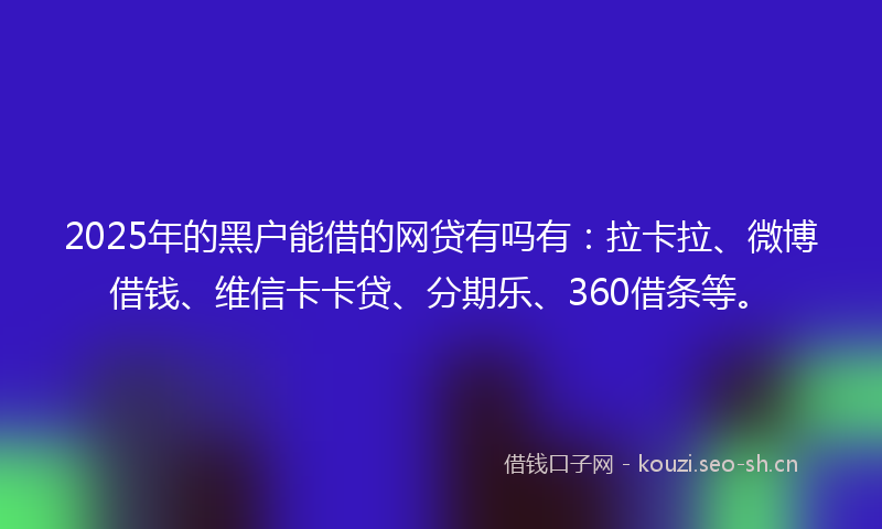 2025年的黑户能借的网贷有吗有：拉卡拉、微博借钱、维信卡卡贷、分期乐、360借条等。