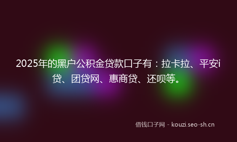 2025年的黑户公积金贷款口子有：拉卡拉、平安i贷、团贷网、惠商贷、还呗等。