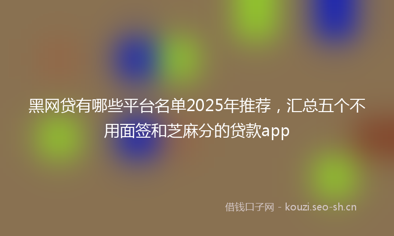 黑网贷有哪些平台名单2025年推荐，汇总五个不用面签和芝麻分的贷款app