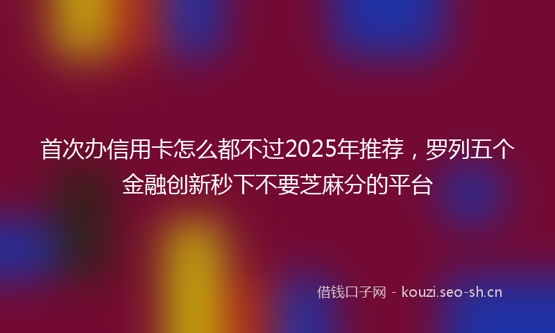 首次办信用卡怎么都不过2025年推荐,罗列五个金融创新秒下不要芝麻分的平台