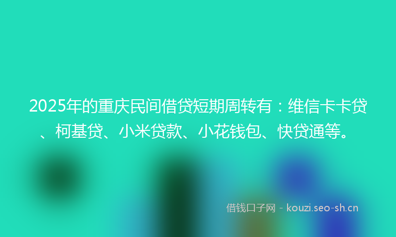 2025年的重庆民间借贷短期周转有：维信卡卡贷、柯基贷、小米贷款、小花钱包、快贷通等。