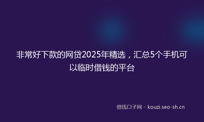 非常好下款的网贷2025年精选，汇总5个手机可以临时借钱的平台