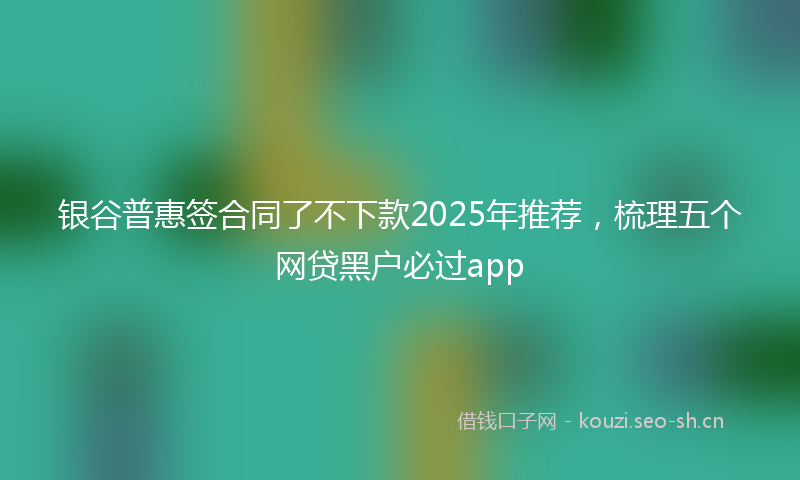 银谷普惠签合同了不下款2025年推荐，梳理五个网贷黑户必过app