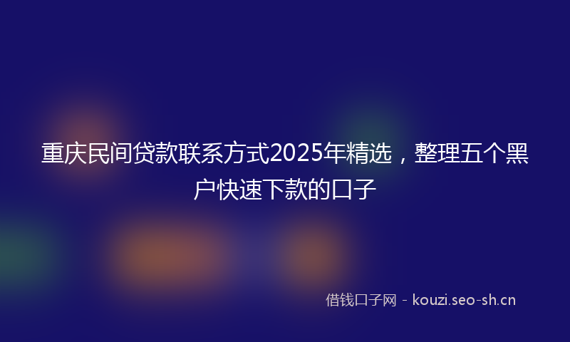 重庆民间贷款联系方式2025年精选，整理五个黑户快速下款的口子
