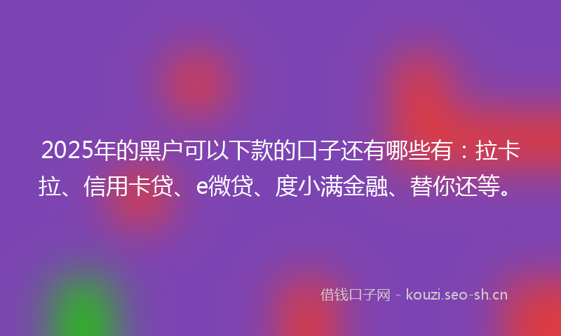 2025年的黑户可以下款的口子还有哪些有:拉卡拉、信用卡贷、e微贷、度小满金融、替你还等。