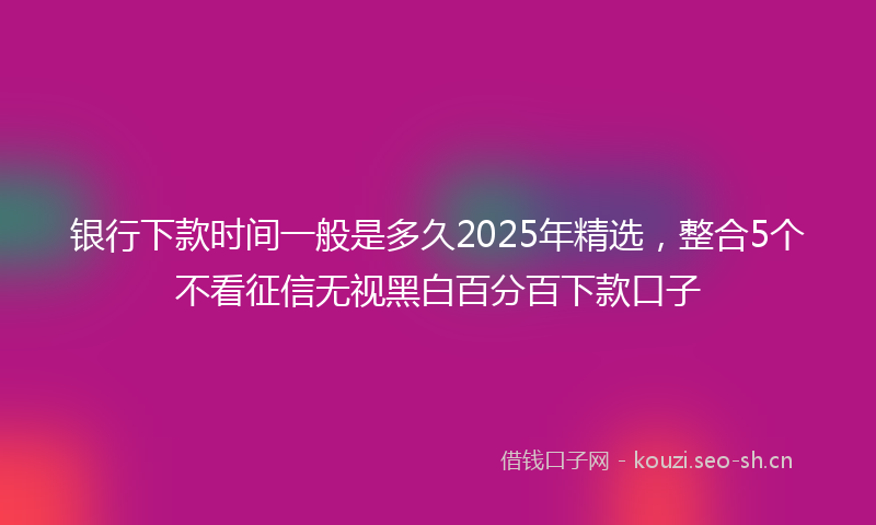 银行下款时间一般是多久2025年精选，整合5个不看征信无视黑白百分百下款口子