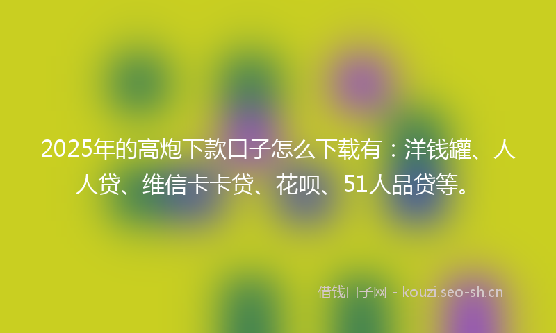 2025年的高炮下款口子怎么下载有:洋钱罐、人人贷、维信卡卡贷、花呗、51人品贷等。
