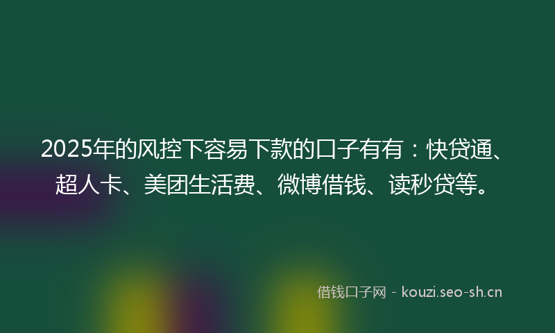 2025年的风控下容易下款的口子有有:快贷通、超人卡、美团生活费、微博借钱、读秒贷等。